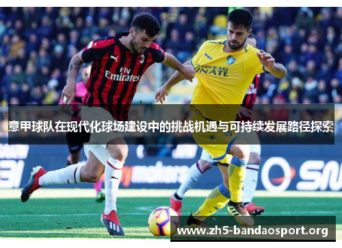 意甲球队在现代化球场建设中的挑战机遇与可持续发展路径探索 意甲球队在现代化球场建设中的挑战机遇与可持续发展路径探索